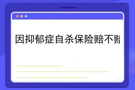 抑郁症死了保险可以赔多少钱？因抑郁症自杀保险赔不赔？