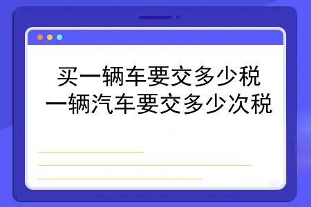 买一辆车要交多少税，一辆汽车要交多少次税