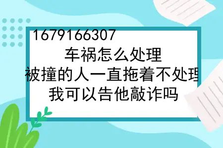 车祸怎么处理？被撞的人一直拖着不处理，我可以告他敲诈吗？