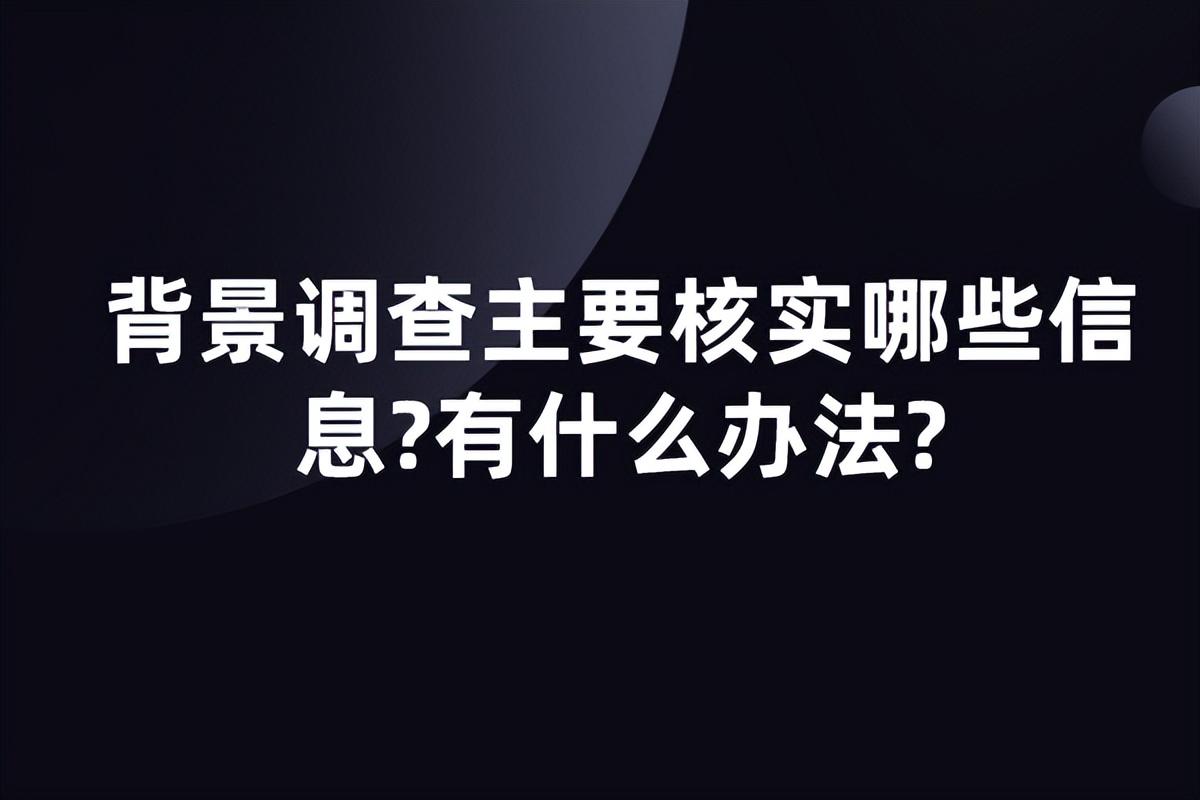 背景调查需要调查哪些方面的内容？背景调查主要核实哪些信息？有什么办法吗？